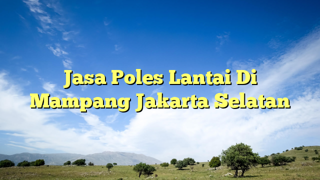 Jasa Poles Lantai Di Mampang Jakarta Selatan